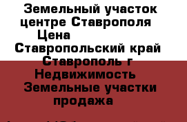 Земельный участок центре Ставрополя › Цена ­ 12 000 000 - Ставропольский край, Ставрополь г. Недвижимость » Земельные участки продажа   